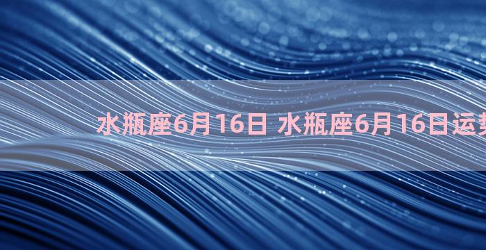 水瓶座6月16日 水瓶座6月16日运势2023